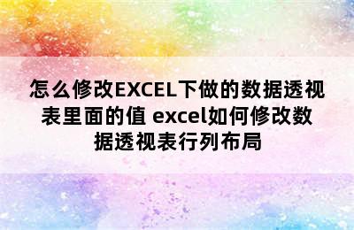 怎么修改EXCEL下做的数据透视表里面的值 excel如何修改数据透视表行列布局